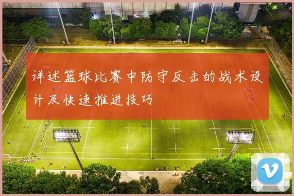 详述篮球比赛中防守反击的战术设计及快速推进技巧
