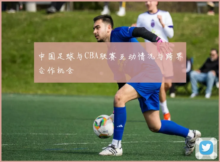 中国足球与CBA联赛互动情况与跨界合作机会
