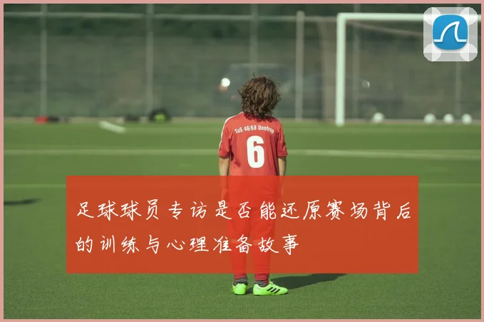 足球球员专访是否能还原赛场背后的训练与心理准备故事