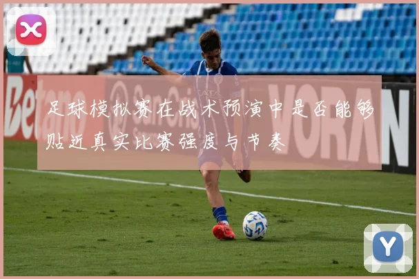 足球模拟赛在战术预演中是否能够贴近真实比赛强度与节奏