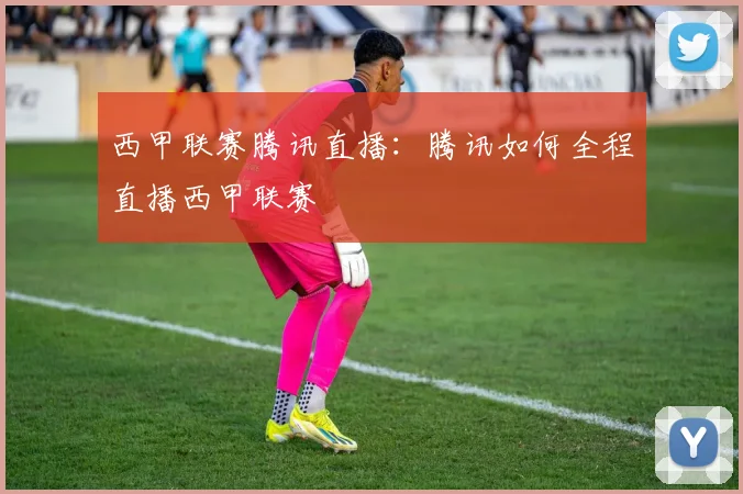 西甲联赛腾讯直播：腾讯如何全程直播西甲联赛