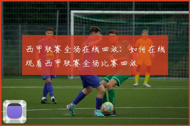 西甲联赛全场在线回放:如何在线观看西甲联赛全场比赛回放